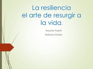 La resiliencia
el arte de resurgir a
la vida.
Rosette Poletti
Barbara Dobbs
 