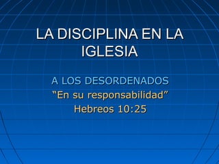 LA DISCIPLINA EN LALA DISCIPLINA EN LA
IGLESIAIGLESIA
A LOS DESORDENADOSA LOS DESORDENADOS
““En su responsabilidad”En su responsabilidad”
Hebreos 10:25Hebreos 10:25
 