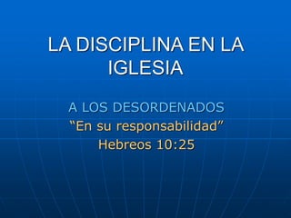 LA DISCIPLINA EN LA
IGLESIA
A LOS DESORDENADOS
“En su responsabilidad”
Hebreos 10:25
 