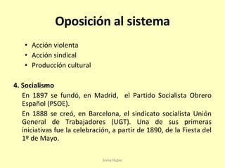 Oposición al sistema Acción violenta Acción sindical Producción cultural 4. Socialismo En 1897 se fundó, en Madrid,  el Partido Socialista Obrero Español (PSOE). En 1888 se creó, en Barcelona, el sindicato socialista Unión General de Trabajadores (UGT). Una de sus primeras iniciativas fue la celebración, a partir de 1890, de la Fiesta del 1º de Mayo. Inma Rubio 