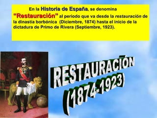 En la  Historia de España , se denomina  “Restauración”  al periodo que va desde la  restauración  de la dinastía borbónica  (Diciembre, 1874) hasta el inicio de la dictadura de Primo de Rivera (Septiembre, 1923).  RESTAURACIÓN (1874-1923) 