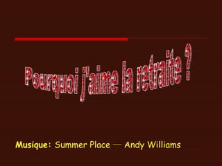Musique:   Summer Place ─ Andy Williams Pourquoi j'aime la retraite ?  