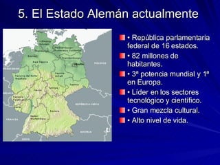 5. El Estado Alemán actualmente  •  República parlamentaria federal de 16 estados. •  82 millones de habitantes. •  3ª potencia mundial y 1ª en Europa. •  Líder en los sectores tecnológico y científico. •  Gran mezcla cultural. •  Alto nivel de vida. 