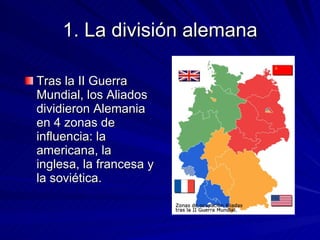 1. La división alemana Tras la II Guerra Mundial, los Aliados dividieron Alemania en 4 zonas de influencia: la americana, la inglesa, la francesa y la soviética. 