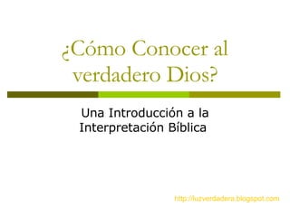 ¿Cómo Conocer al verdadero Dios? Una Introducción a la Interpretación Bíblica  http:// luzverdadera.blogspot.com 