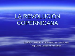 LA REVOLUCIÓN COPERNICANA CURSO: CIENCIA Y DESARROLLO NACIONAL Mg. David Ubaldo Fhon Garrido 