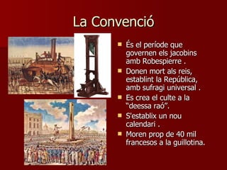 La Convenció És el període que governen els jacobins amb Robespierre  . Donen mort als reis, establint la República, amb sufragi universal  . Es crea el culte a la “deessa raó”.  S'establix un nou calendari  . Moren prop de 40 mil francesos a la guillotina . 