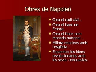 Obres de Napoleó Crea el codi civil  . Crea el banc de França. Crea el franc com moneda nacional  . Millora relacions amb l’església  . Expandeix les idees revolucionàries amb les seves conquestes . 