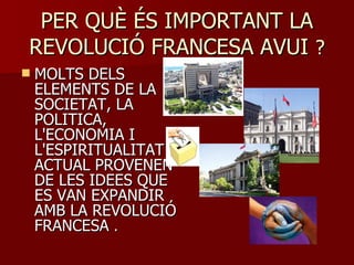 PER QUÈ ÉS IMPORTANT LA REVOLUCIÓ FRANCESA AVUI  ? MOLTS DELS ELEMENTS DE LA SOCIETAT, LA POLITICA, L'ECONOMIA I L'ESPIRITUALITAT ACTUAL PROVENEN DE LES IDEES QUE ES VAN EXPANDIR AMB LA REVOLUCIÓ FRANCESA  . 