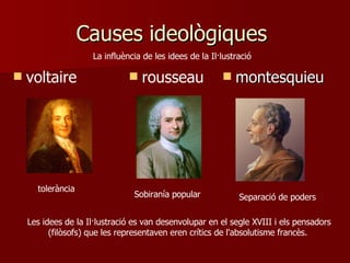 Causes ideològiques  montesquieu La influència de les idees de la Il·lustració  rousseau voltaire Separació de poders Sobiranía popular tolerància Les idees de la Il·lustració es van desenvolupar en el segle XVIII i els pensadors (filòsofs) que les representaven eren crítics de l'absolutisme francès.  