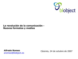 La revolución de la comunicación -  Nuevos formatos y medios Alfredo Romeo   [email_address] Cáceres, 24 de octubre de 2007 