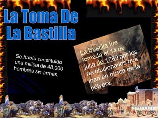 La Bastilla  fue tomada el  14  de  julio   de  1789  por los revolucionarios que iban en busca de la pólvora.  La Toma De La Bastilla Se había constituido una milicia de 48.000 hombres sin armas.  