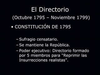 El Directorio   (Octubre 1795 – Noviembre 1799) CONSTITUCIÓN DE 1795 Sufragio censatario. Se mantiene la República. Poder ejecutivo: Directorio formado por 5 miembros para “Reprimir las Insurrecciones realistas”. 