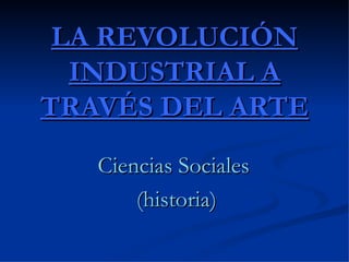 LA REVOLUCIÓN INDUSTRIAL A TRAVÉS DEL ARTE Ciencias Sociales  (historia) 