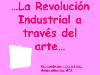 … La Revolución Industrial a través del arte… Realizado por: Sara Fdez Ayuso-Morales 4ºA 
