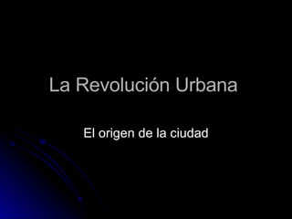 La Revolución Urbana  El origen de la ciudad 