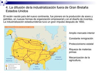 4. La difusión de la industrialización fuera de Gran Bretaña Estados Unidos El recién nacido país del nuevo continente, fue pionero en la producción de acero y petróleo, en nuevas formas de organización empresarial y en el diseño de inventos. La industrialización estadounidense tuvo un gran impulso después de 1850. Amplio mercado interior Constante inmigración Proteccionismo estatal Riqueza de materias primas Mecanización de la agricultura. 