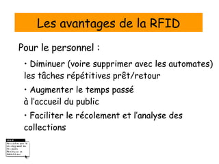 Les avantages de la RFID Pour le personnel : •  Diminuer (voire supprimer avec les automates) les tâches répétitives prêt/retour •  Augmenter le temps passé  à l’accueil du public •  Faciliter le récolement et l’analyse des  collections 