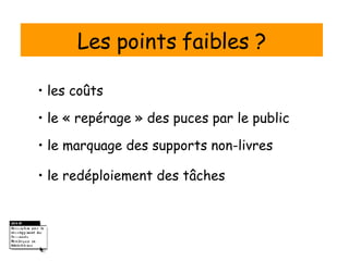 Les points faibles ? •  les coûts •  le « repérage » des puces par le public •  le marquage des supports non-livres •  le redéploiement des tâches 