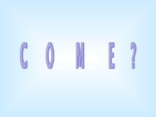 COME? 