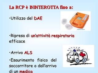 La RCP è ININTEROTTA fino a: Utilizzo del  DAE Ripresa di  un’attività respiratoria  efficace Arrivo  ALS Esaurimento fisico del soccorritore o dall’arrivo di un  medico 