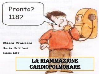 LA RIANIMAZIONE CARDIOPOLMONARE Chiara Cavaliere Sonia Sabbioni Classe A060 