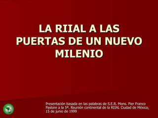 LA RIIAL A LAS PUERTAS DE UN NUEVO MILENIO Presentación basada en las palabras de S.E.R. Mons. Pier Franco Pastore a la 5ª. Reunión continental de la RIIAL Ciudad de México, 15 de junio de 1999 