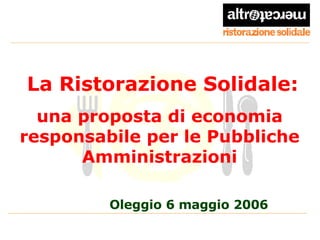 La Ristorazione Solidale: una proposta di economia responsabile per le Pubbliche Amministrazioni Oleggio 6 maggio 2006 