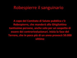 Robespierre il sanguinario A capo del Comitato di Salute pubblica c'è Robespierre, che manderà alla Ghigliottina tantissime persone, anche solo per un sospetto di essere dei controrivoluzionari. Inizia la fase del Terrore, che in poco più di un anno provocò 50.000 vittime 