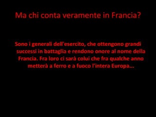 Ma chi conta veramente in Francia? Sono i generali dell'esercito, che ottengono grandi successi in battaglia e rendono onore al nome della Francia. Fra loro ci sarà colui che fra qualche anno metterà a ferro e a fuoco l'intera Europa... 