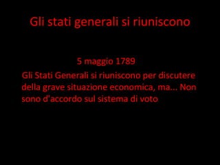 Gli stati generali si riuniscono 5 maggio 1789 Gli Stati Generali si riuniscono per discutere della grave situazione economica, ma... Non sono d'accordo sul sistema di voto 