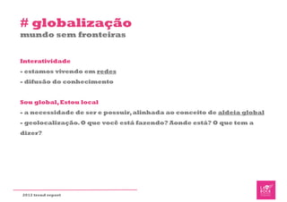# globalização
mundo sem fronteiras


Interatividade
- estamos vivendo em redes
- difusão do conhecimento


Sou global, Estou local
- a necessidade de ser e possuir, alinhada ao conceito de aldeia global
- geolocalização. O que você está fazendo? Aonde está? O que tem a
dizer?




2012 trend report
 