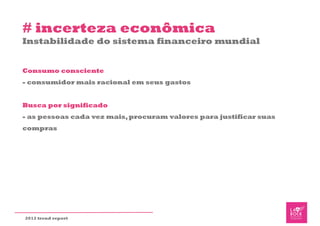 # incerteza econômica
Instabilidade do sistema financeiro mundial


Consumo consciente
- consumidor mais racional em seus gastos


Busca por significado
- as pessoas cada vez mais, procuram valores para justificar suas
compras




2012 trend report
 