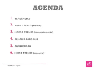 AGENDA
   1.    TENDÊNCIAS


   2.    MEGA TRENDS (mundo)


   3.    MACRO TRENDS (comportamento)


   4.    CENÁRIO PARA 2012


   5.    CONSUMIDOR


   6.    MICRO TRENDS (consumo)




2012 trend report
 