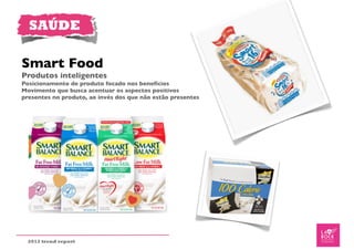 SAÚDE

Smart Food
Produtos inteligentes
Posicionamento de produto focado nos benefícios
Movimento que busca acentuar os aspectos positivos
presentes no produto, ao invés dos que não estão presentes




  2012 trend report
 