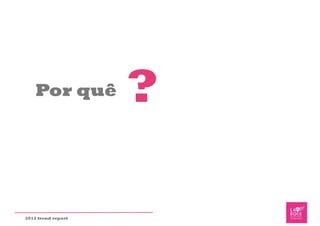 Por quê         ?

2012 trend report
 