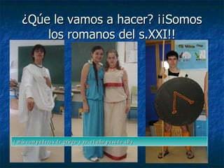 ¿Qúe le vamos a hacer? ¡¡Somos los romanos del s.XXI!! ( mis compañeros de griego y yo, el año pasado xD) 