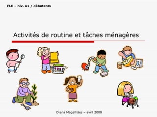 Activités de routine et tâches ménagères Diana Magalhães – avril 2008 FLE – niv. A1 / débutants 