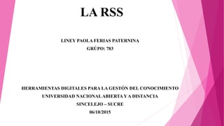 LA RSS
LINEY PAOLA FERIAS PATERNINA
GRÚPO: 783
HERRAMIENTAS DIGITALES PARA LA GESTÓN DEL CONOCIMIENTO
UNIVERSIDAD NACIONALABIERTA Y A DISTANCIA
SINCELEJO – SUCRE
06/10/2015
 
