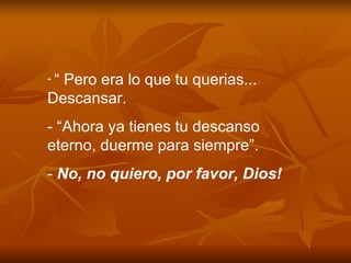 “  Pero era lo que tu querias... Descansar. - “Ahora ya tienes tu descanso eterno, duerme para siempre”. -  No, no quiero, por favor, Dios! 