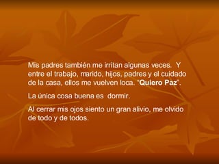 Mis padres también me irritan algunas veces.  Y entre el trabajo, marido, hijos, padres y el cuidado de la casa, ellos me vuelven loca. “ Quiero Paz ”.  La única cosa buena es  dormir. Al cerrar mis ojos siento un gran alivio, me olvido de todo y de todos. 