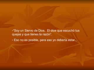“ Soy un Siervo de Dios.  El dice que escuch ó  tus quejas y que tienes la raz ó n”. Eso no es posible, para eso yo deber í a estar ... 