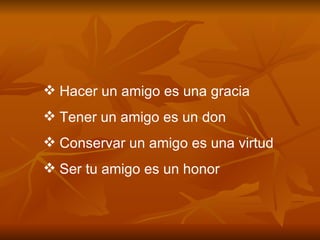 Hacer un amigo es una gracia Tener un amigo es un don Conservar un amigo es una virtud Ser tu amigo es un honor 