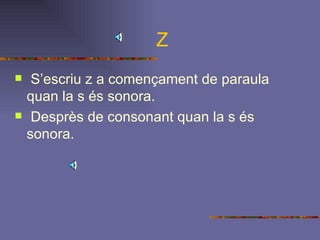 Z S’escriu z a començament de paraula quan la s és sonora. Desprès de consonant quan la s és sonora. 