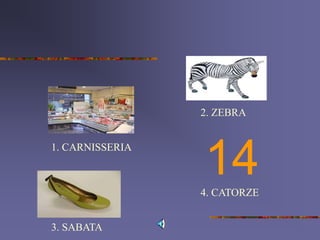 14
1. CARNISSERIA
2. ZEBRA
3. SABATA
4. CATORZE
 