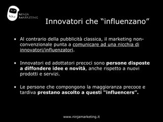 Innovatori che “influenzano” <ul><li>Al contrario della pubblicità classica, il marketing non-convenzionale punta a  comun...