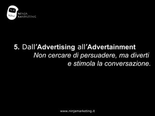 5.  Dall’ Advertising  all’ Advertainment  Non cercare di persuadere, ma diverti  e stimola la conversazione. 