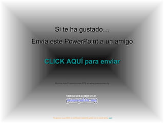 Si te ha gustado…Si te ha gustado…
Envía este PowerPoint a un amigoEnvía este PowerPoint a un amigo
CLICK AQUÍ para enviarCLICK AQUÍ para enviar
Muchas más Presentaciones PPS en www.powerpoints.orgMuchas más Presentaciones PPS en www.powerpoints.org
Si quieres suscribirte y recibir powerpoints gratis en tu email pulsa aquí
 