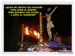 “¿QUIEN ME PRESTA UNA ESCALERA
PARA SUBIR AL MADERO
PARA QUITARLE LOS CLAVOS
A JESÚS EL NAZARENO?"
 