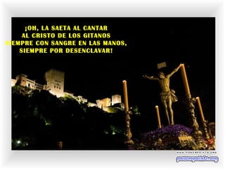 ¡OH, LA SAETA AL CANTAR
AL CRISTO DE LOS GITANOS
SIEMPRE CON SANGRE EN LAS MANOS,
SIEMPRE POR DESENCLAVAR!
 